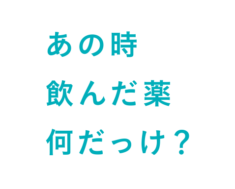 あの時飲んだ薬なんだっけ？