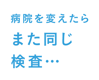 病院を変えたらまた同じ検査・・・