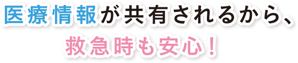 医療情報が共有されるから救急時も安心！